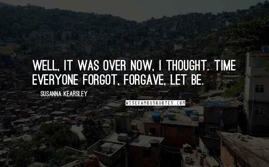 Susanna Kearsley Quotes: Well, it was over now, I thought. Time everyone forgot, forgave, let be.