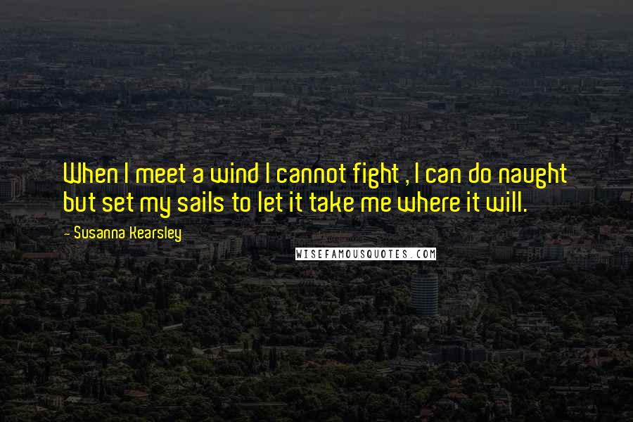 Susanna Kearsley Quotes: When I meet a wind I cannot fight , I can do naught but set my sails to let it take me where it will.