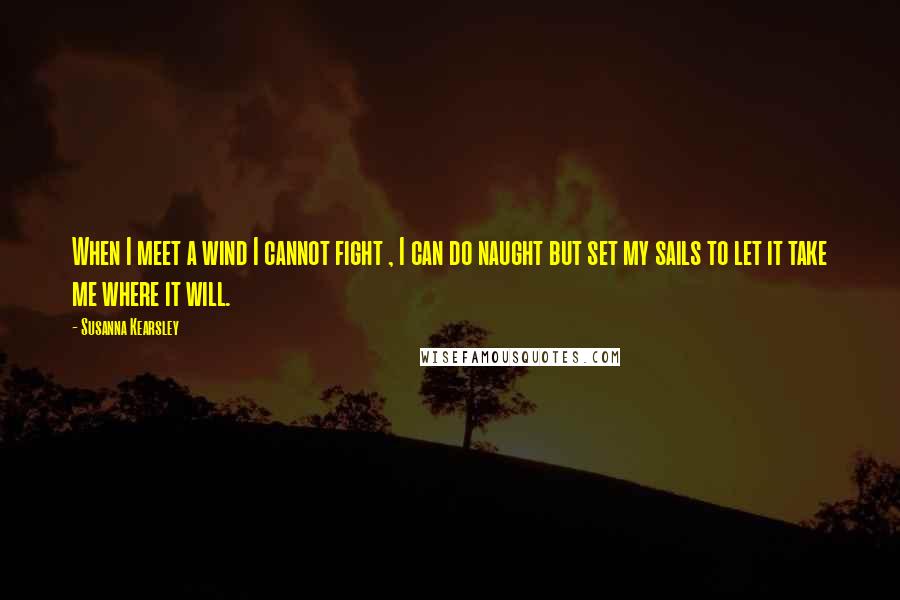 Susanna Kearsley Quotes: When I meet a wind I cannot fight , I can do naught but set my sails to let it take me where it will.