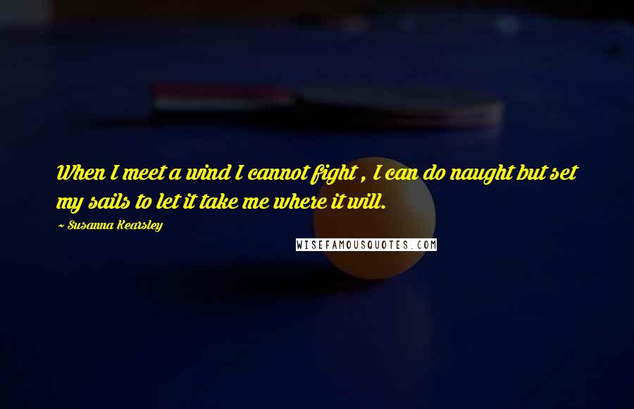 Susanna Kearsley Quotes: When I meet a wind I cannot fight , I can do naught but set my sails to let it take me where it will.