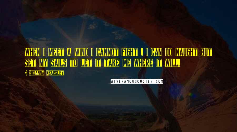 Susanna Kearsley Quotes: When I meet a wind I cannot fight , I can do naught but set my sails to let it take me where it will.