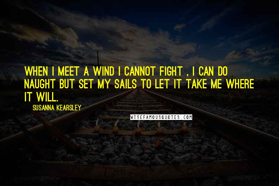 Susanna Kearsley Quotes: When I meet a wind I cannot fight , I can do naught but set my sails to let it take me where it will.