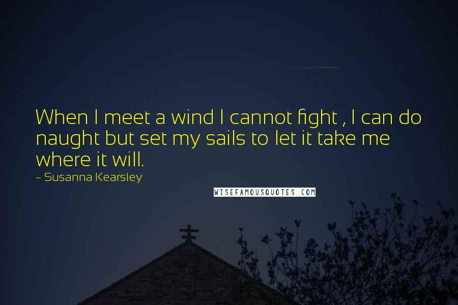 Susanna Kearsley Quotes: When I meet a wind I cannot fight , I can do naught but set my sails to let it take me where it will.