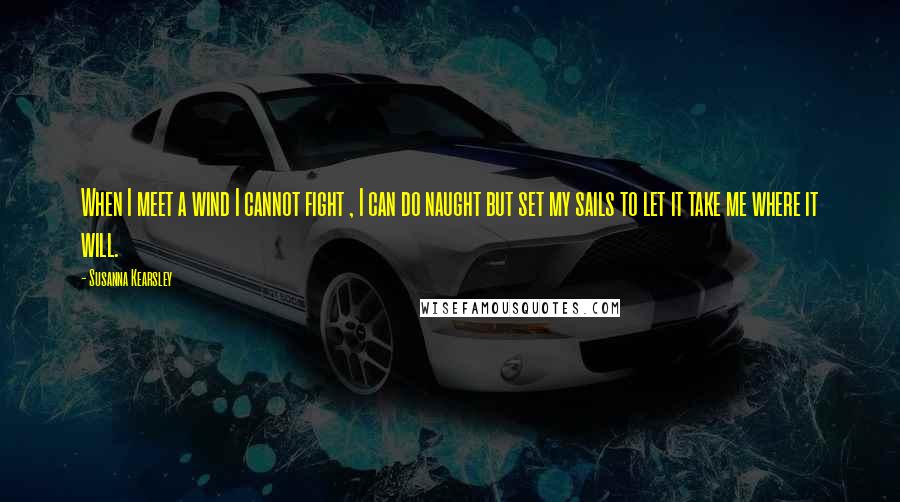 Susanna Kearsley Quotes: When I meet a wind I cannot fight , I can do naught but set my sails to let it take me where it will.