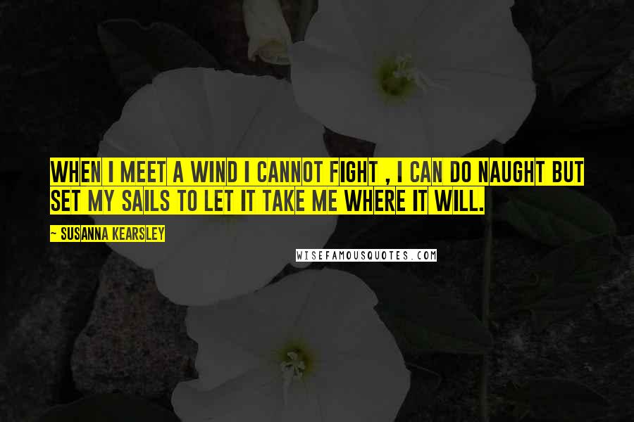 Susanna Kearsley Quotes: When I meet a wind I cannot fight , I can do naught but set my sails to let it take me where it will.