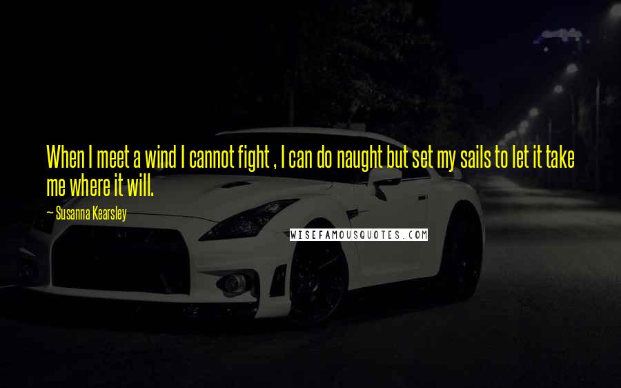 Susanna Kearsley Quotes: When I meet a wind I cannot fight , I can do naught but set my sails to let it take me where it will.