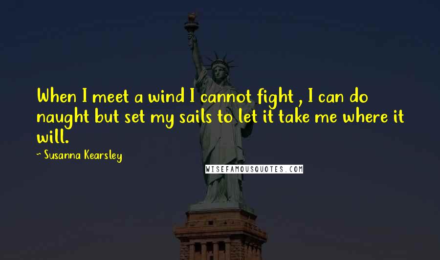 Susanna Kearsley Quotes: When I meet a wind I cannot fight , I can do naught but set my sails to let it take me where it will.