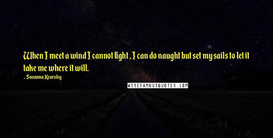 Susanna Kearsley Quotes: When I meet a wind I cannot fight , I can do naught but set my sails to let it take me where it will.