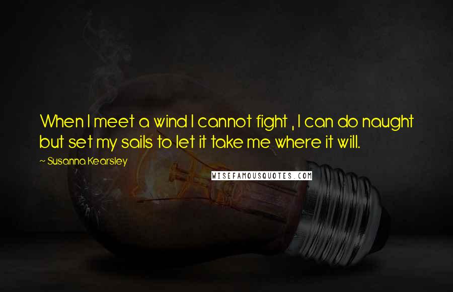 Susanna Kearsley Quotes: When I meet a wind I cannot fight , I can do naught but set my sails to let it take me where it will.