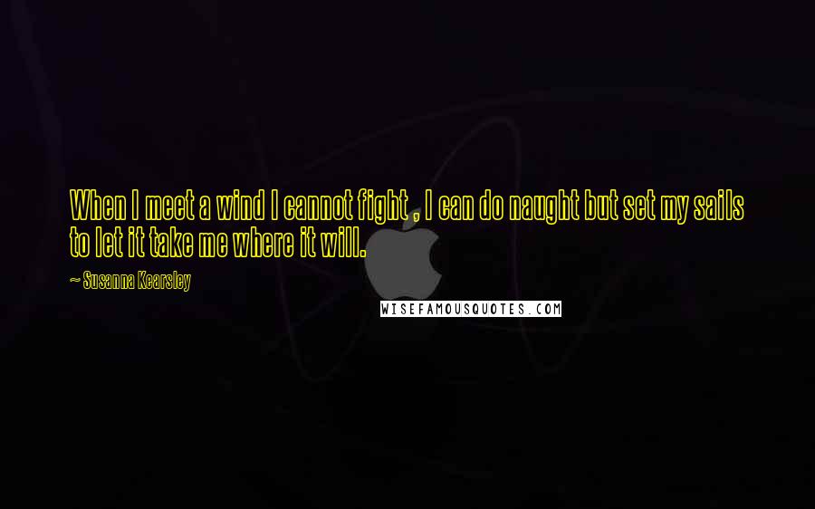 Susanna Kearsley Quotes: When I meet a wind I cannot fight , I can do naught but set my sails to let it take me where it will.