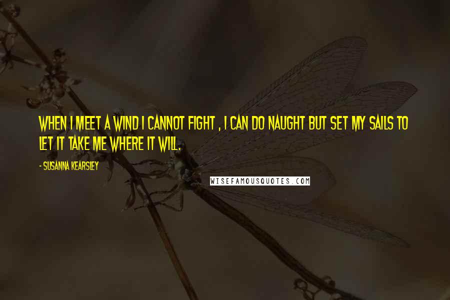 Susanna Kearsley Quotes: When I meet a wind I cannot fight , I can do naught but set my sails to let it take me where it will.