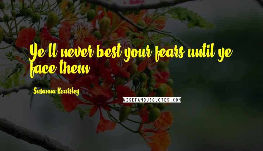 Susanna Kearsley Quotes: Ye'll never best your fears until ye face them