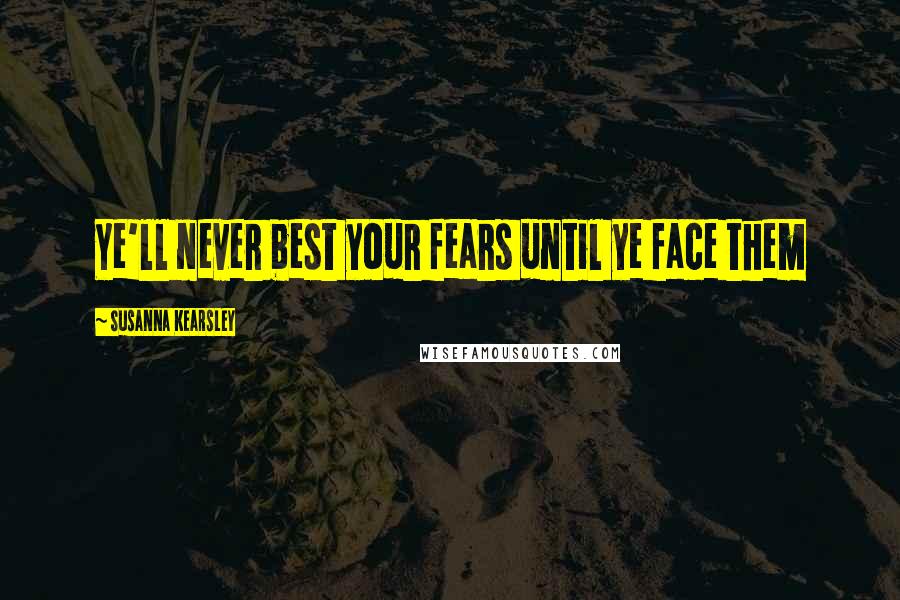 Susanna Kearsley Quotes: Ye'll never best your fears until ye face them