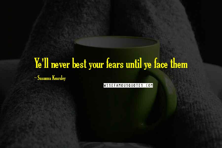 Susanna Kearsley Quotes: Ye'll never best your fears until ye face them