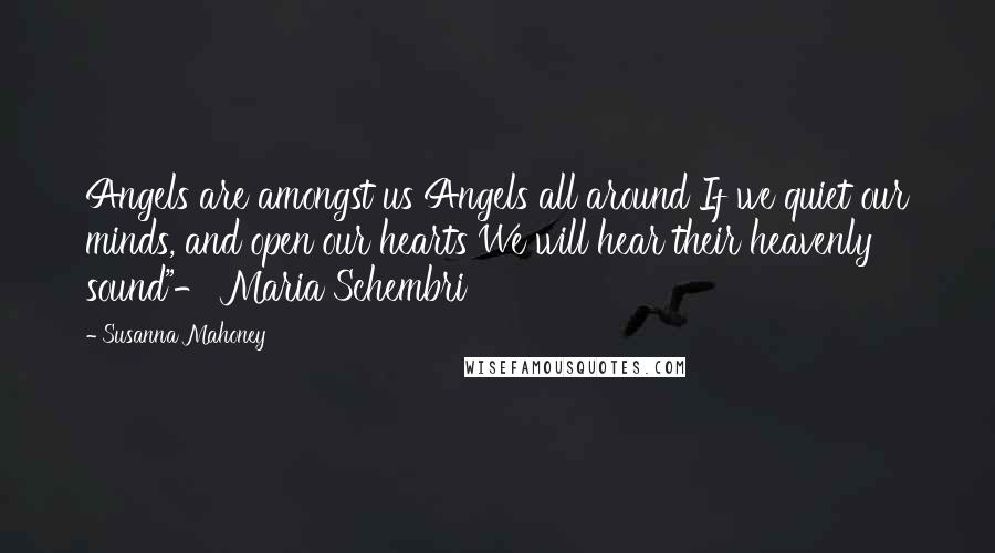 Susanna Mahoney Quotes: Angels are amongst us Angels all around If we quiet our minds, and open our hearts We will hear their heavenly sound"- Maria Schembri