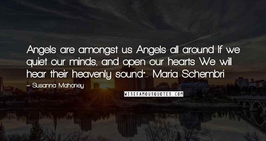 Susanna Mahoney Quotes: Angels are amongst us Angels all around If we quiet our minds, and open our hearts We will hear their heavenly sound"- Maria Schembri