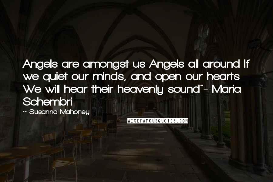 Susanna Mahoney Quotes: Angels are amongst us Angels all around If we quiet our minds, and open our hearts We will hear their heavenly sound"- Maria Schembri