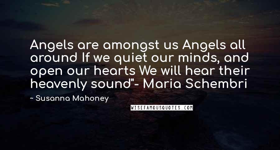 Susanna Mahoney Quotes: Angels are amongst us Angels all around If we quiet our minds, and open our hearts We will hear their heavenly sound"- Maria Schembri