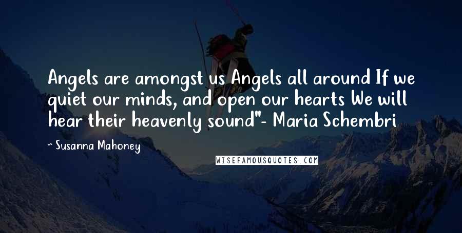 Susanna Mahoney Quotes: Angels are amongst us Angels all around If we quiet our minds, and open our hearts We will hear their heavenly sound"- Maria Schembri