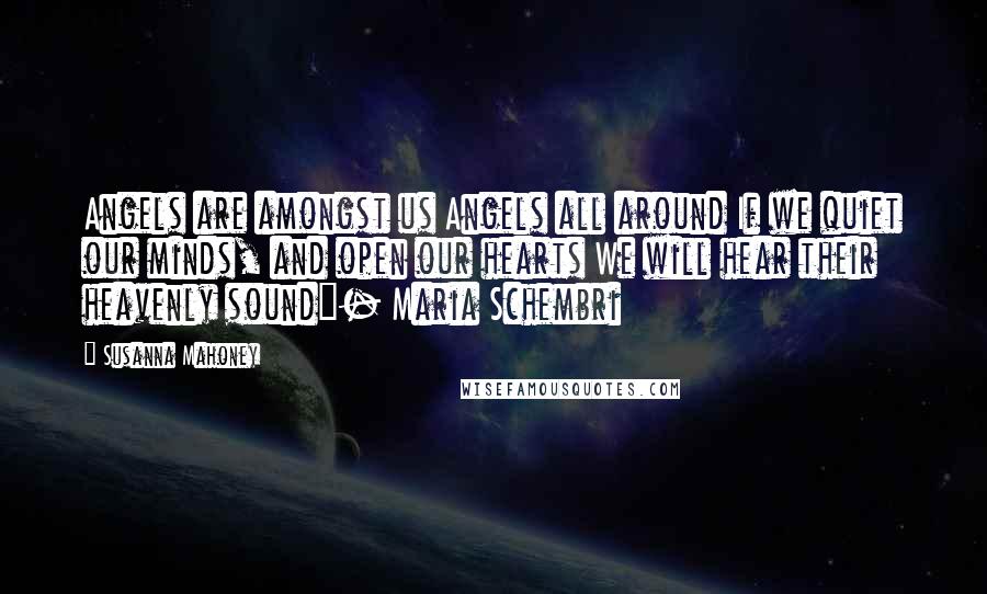 Susanna Mahoney Quotes: Angels are amongst us Angels all around If we quiet our minds, and open our hearts We will hear their heavenly sound"- Maria Schembri