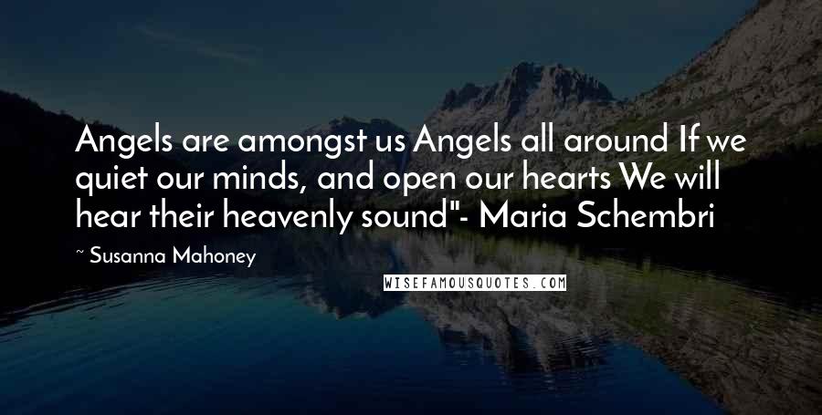 Susanna Mahoney Quotes: Angels are amongst us Angels all around If we quiet our minds, and open our hearts We will hear their heavenly sound"- Maria Schembri