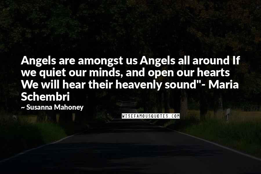 Susanna Mahoney Quotes: Angels are amongst us Angels all around If we quiet our minds, and open our hearts We will hear their heavenly sound"- Maria Schembri