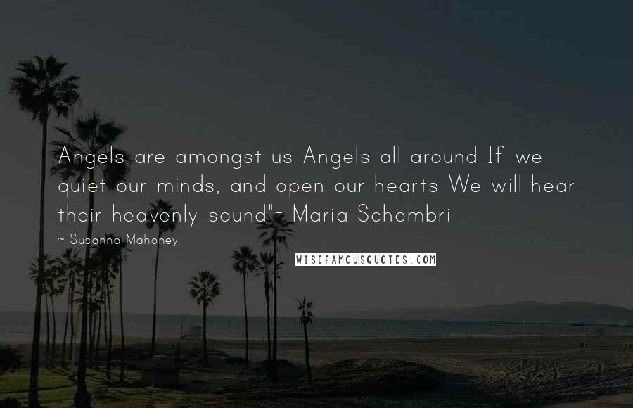 Susanna Mahoney Quotes: Angels are amongst us Angels all around If we quiet our minds, and open our hearts We will hear their heavenly sound"- Maria Schembri