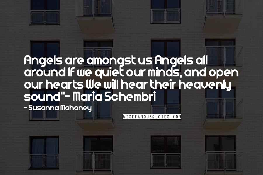 Susanna Mahoney Quotes: Angels are amongst us Angels all around If we quiet our minds, and open our hearts We will hear their heavenly sound"- Maria Schembri