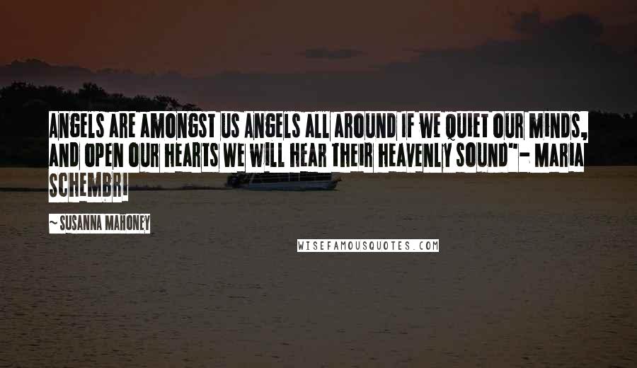 Susanna Mahoney Quotes: Angels are amongst us Angels all around If we quiet our minds, and open our hearts We will hear their heavenly sound"- Maria Schembri