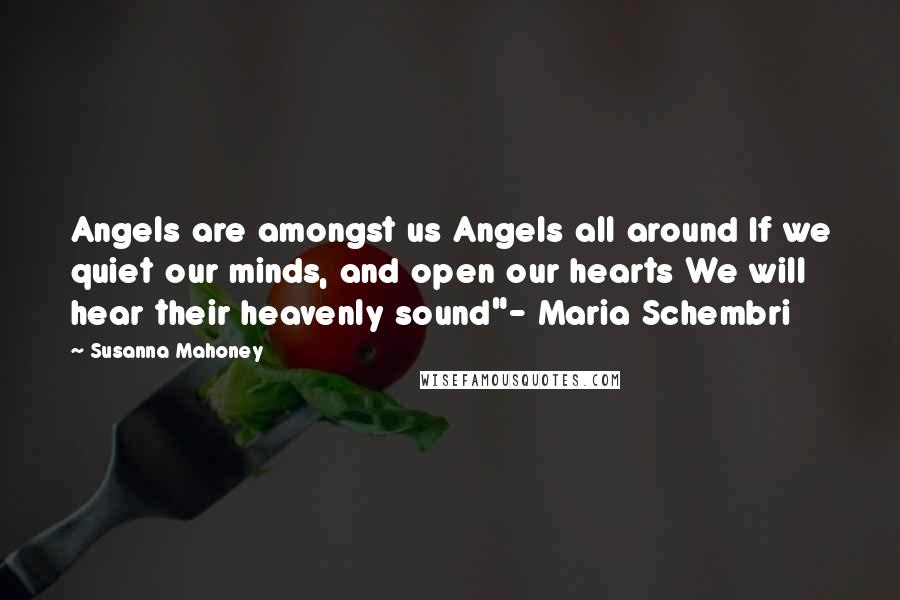 Susanna Mahoney Quotes: Angels are amongst us Angels all around If we quiet our minds, and open our hearts We will hear their heavenly sound"- Maria Schembri