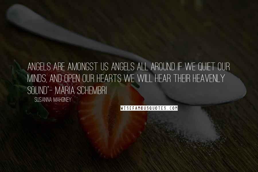 Susanna Mahoney Quotes: Angels are amongst us Angels all around If we quiet our minds, and open our hearts We will hear their heavenly sound"- Maria Schembri