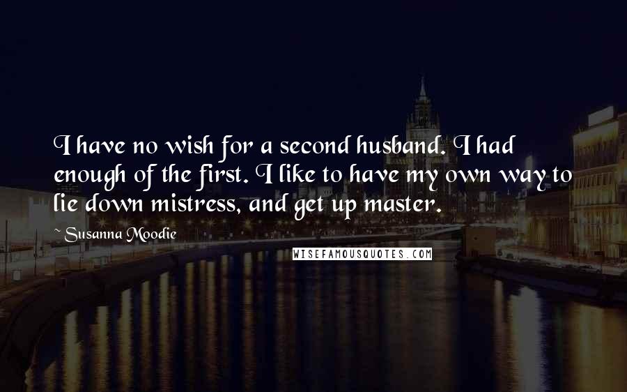 Susanna Moodie Quotes: I have no wish for a second husband. I had enough of the first. I like to have my own way to lie down mistress, and get up master.