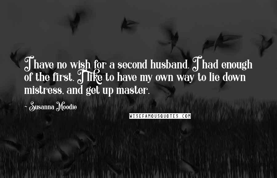 Susanna Moodie Quotes: I have no wish for a second husband. I had enough of the first. I like to have my own way to lie down mistress, and get up master.