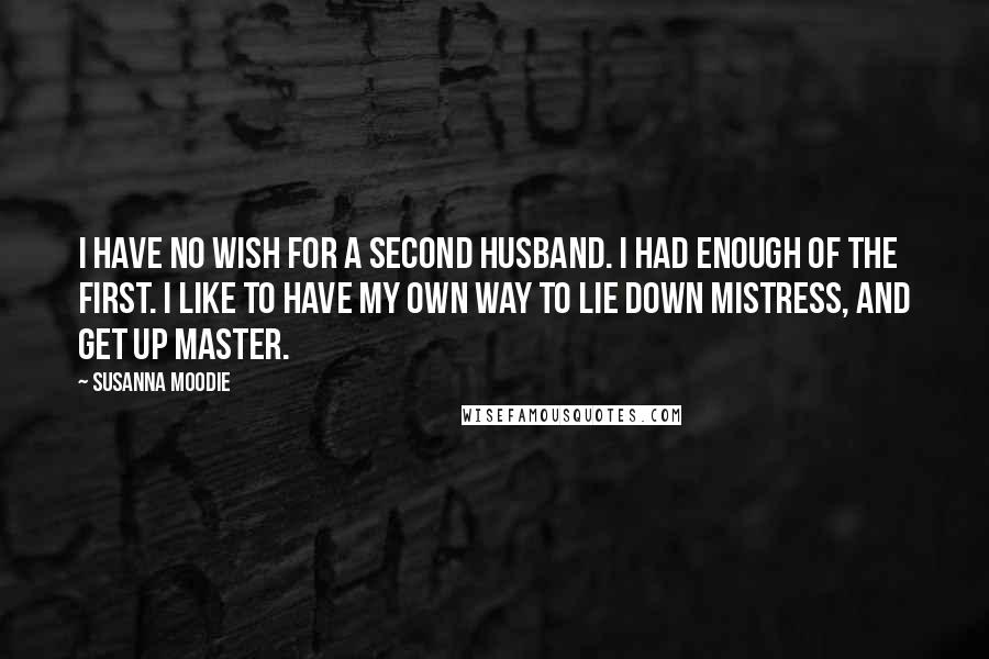 Susanna Moodie Quotes: I have no wish for a second husband. I had enough of the first. I like to have my own way to lie down mistress, and get up master.