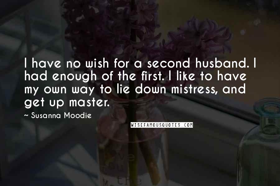 Susanna Moodie Quotes: I have no wish for a second husband. I had enough of the first. I like to have my own way to lie down mistress, and get up master.