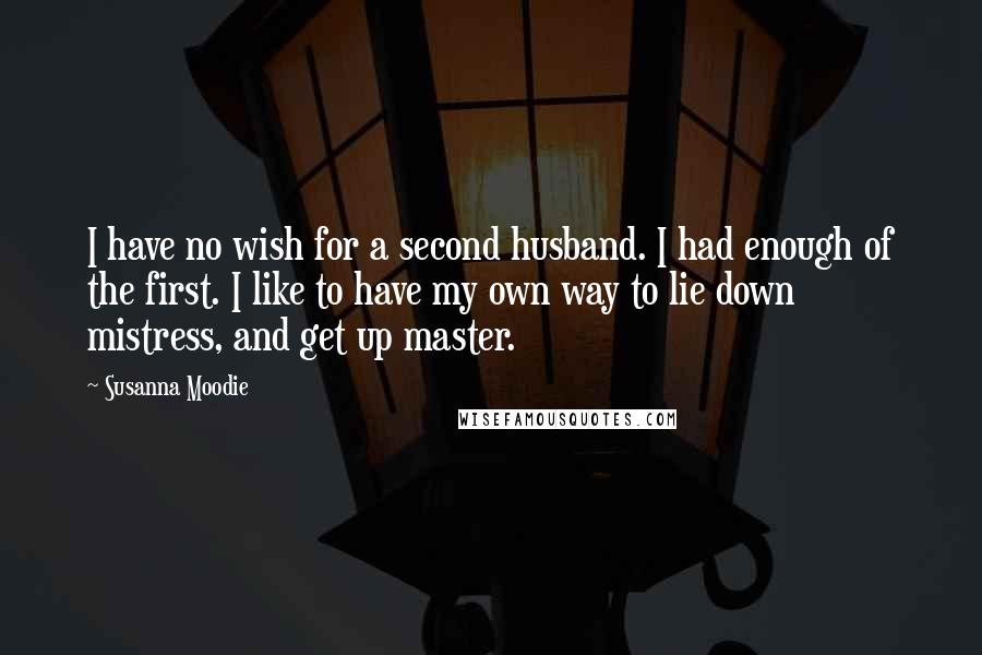 Susanna Moodie Quotes: I have no wish for a second husband. I had enough of the first. I like to have my own way to lie down mistress, and get up master.