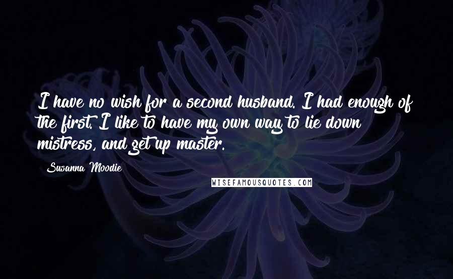 Susanna Moodie Quotes: I have no wish for a second husband. I had enough of the first. I like to have my own way to lie down mistress, and get up master.