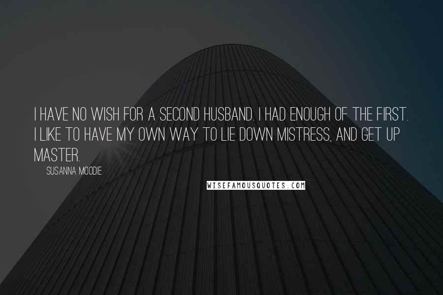 Susanna Moodie Quotes: I have no wish for a second husband. I had enough of the first. I like to have my own way to lie down mistress, and get up master.