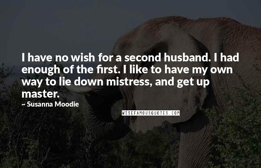 Susanna Moodie Quotes: I have no wish for a second husband. I had enough of the first. I like to have my own way to lie down mistress, and get up master.