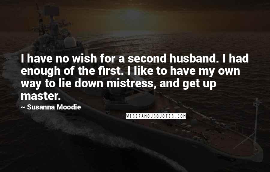 Susanna Moodie Quotes: I have no wish for a second husband. I had enough of the first. I like to have my own way to lie down mistress, and get up master.