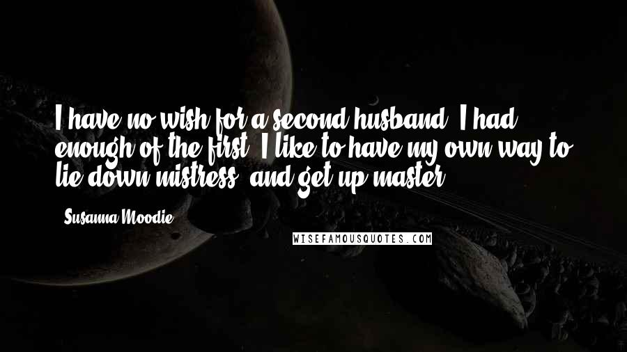 Susanna Moodie Quotes: I have no wish for a second husband. I had enough of the first. I like to have my own way to lie down mistress, and get up master.