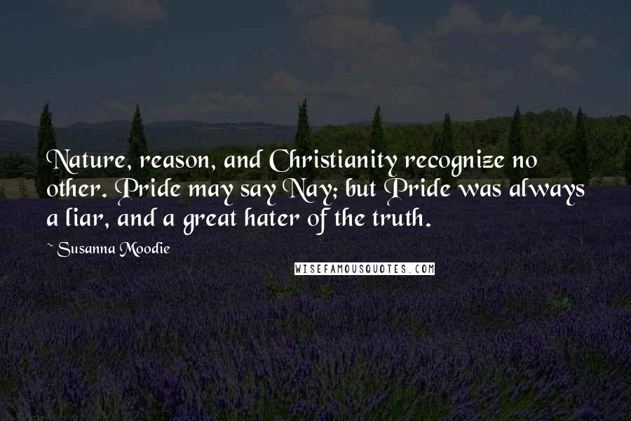 Susanna Moodie Quotes: Nature, reason, and Christianity recognize no other. Pride may say Nay; but Pride was always a liar, and a great hater of the truth.