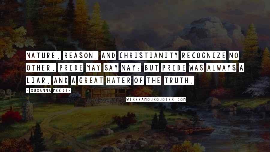 Susanna Moodie Quotes: Nature, reason, and Christianity recognize no other. Pride may say Nay; but Pride was always a liar, and a great hater of the truth.