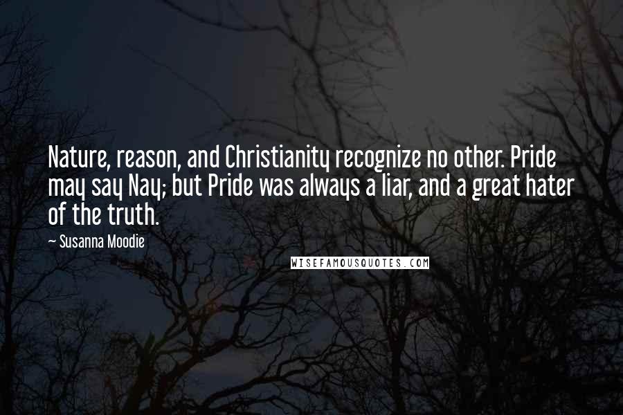 Susanna Moodie Quotes: Nature, reason, and Christianity recognize no other. Pride may say Nay; but Pride was always a liar, and a great hater of the truth.