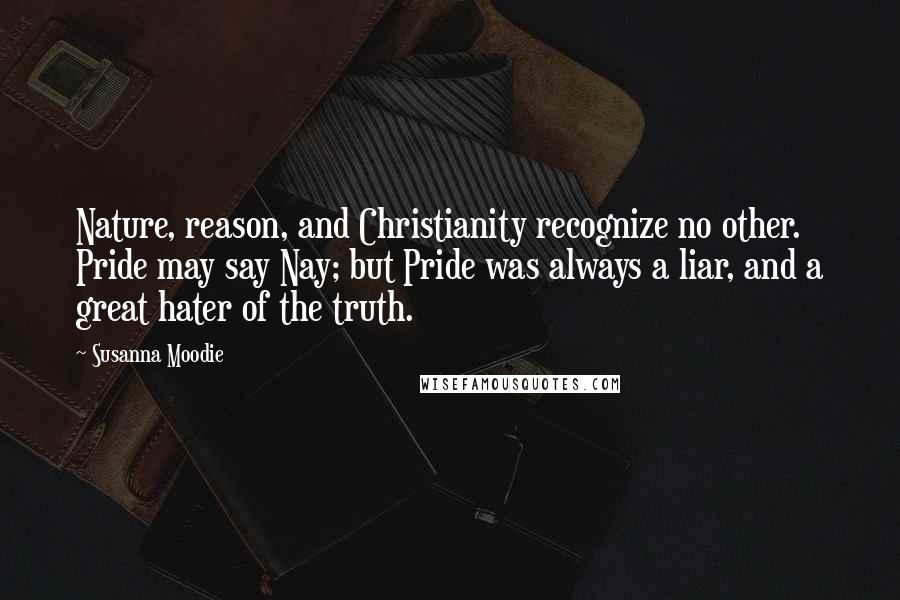 Susanna Moodie Quotes: Nature, reason, and Christianity recognize no other. Pride may say Nay; but Pride was always a liar, and a great hater of the truth.