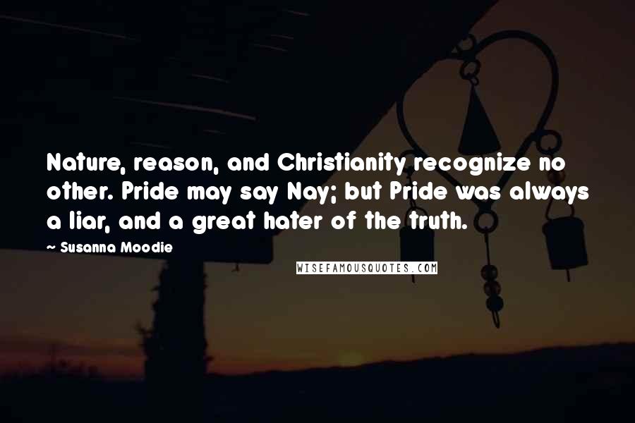 Susanna Moodie Quotes: Nature, reason, and Christianity recognize no other. Pride may say Nay; but Pride was always a liar, and a great hater of the truth.