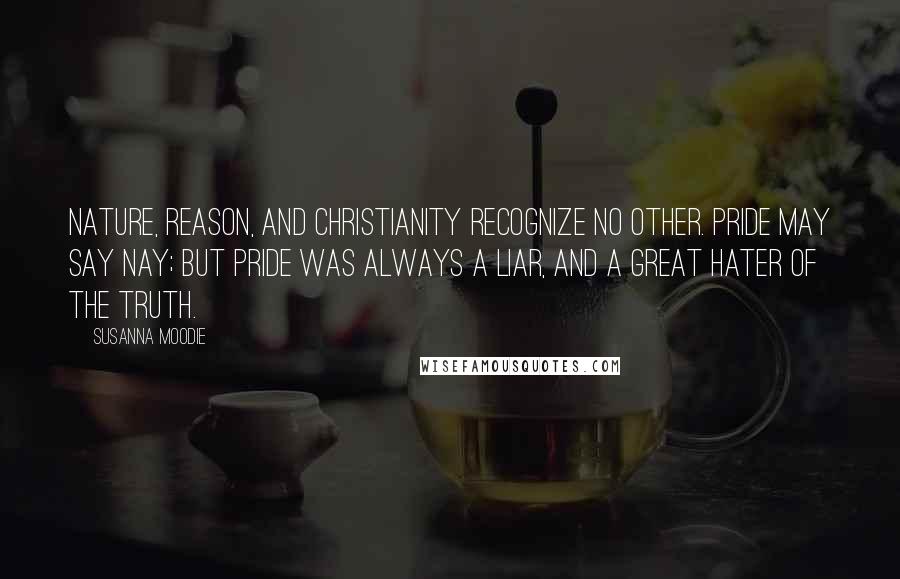 Susanna Moodie Quotes: Nature, reason, and Christianity recognize no other. Pride may say Nay; but Pride was always a liar, and a great hater of the truth.