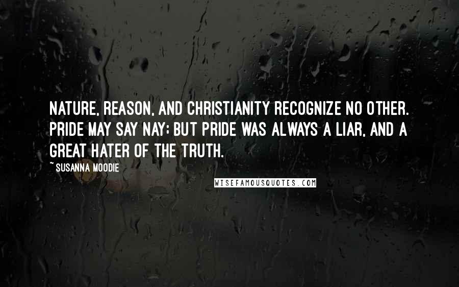 Susanna Moodie Quotes: Nature, reason, and Christianity recognize no other. Pride may say Nay; but Pride was always a liar, and a great hater of the truth.