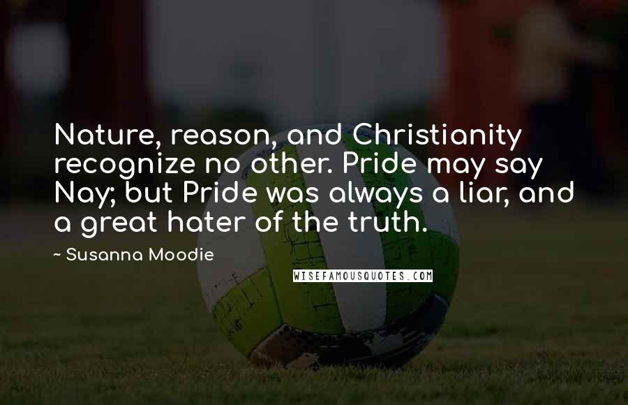 Susanna Moodie Quotes: Nature, reason, and Christianity recognize no other. Pride may say Nay; but Pride was always a liar, and a great hater of the truth.