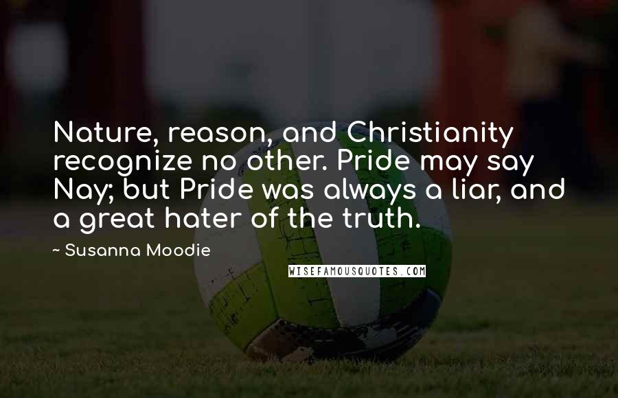 Susanna Moodie Quotes: Nature, reason, and Christianity recognize no other. Pride may say Nay; but Pride was always a liar, and a great hater of the truth.